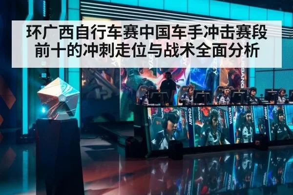 环广西自行车赛中国车手冲击赛段前十的冲刺走位与战术全面分析