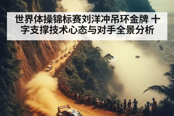 世界体操锦标赛刘洋冲吊环金牌 十字支撑技术心态与对手全景分析