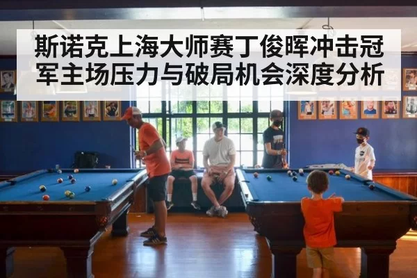 斯诺克上海大师赛丁俊晖冲击冠军主场压力与破局机会深度分析